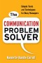 The Communication Problem Solver: Simple Tools and Techniques for Busy Managers