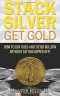 Stack Silver Get Gold: How To Buy Gold And Silver Bullion Without Getting Ripped Off!