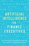 Artificial Intelligence for Finance Executives: The AI revolution, from industry trends and case studies to algorithms and concepts