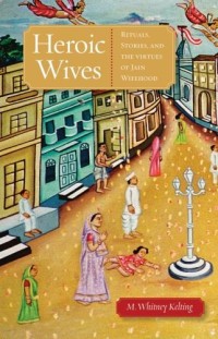 Heroic Wives Rituals, Stories and the Virtues of Jain Wifehood