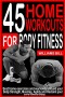 45 HOME WORKOUTS FOR BODY FITNESS: Best Home Exercises and Workouts to build your Body, Strength, Muscles, Agility and To reclaim your core fitness today.