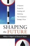 Shaping the Future: A Dynamic Process for Creating and AchievingYour Company's Strategic Vision